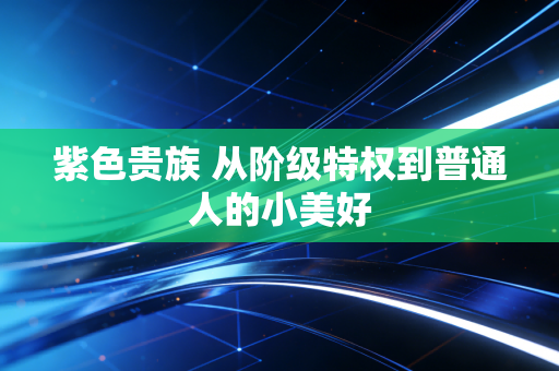 紫色贵族 从阶级特权到普通人的小美好