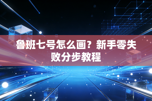 鲁班七号怎么画？新手零失败分步教程