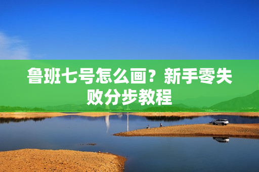 鲁班七号怎么画？新手零失败分步教程