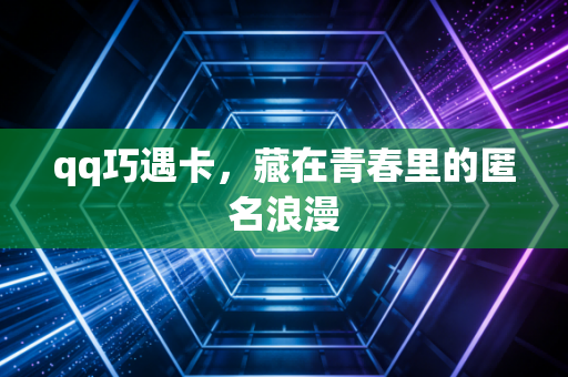 qq巧遇卡，藏在青春里的匿名浪漫