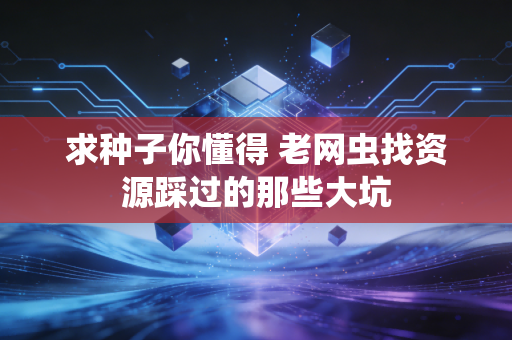 求种子你懂得 老网虫找资源踩过的那些大坑