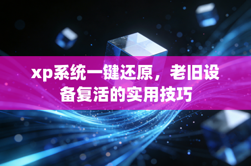 xp系统一键还原，老旧设备复活的实用技巧
