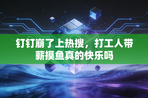钉钉崩了上热搜，打工人带薪摸鱼真的快乐吗
