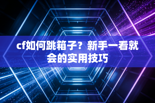 cf如何跳箱子?新手一看就会的实用技巧