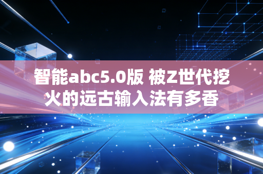 智能abc5.0版 被Z世代挖火的远古输入法有多香