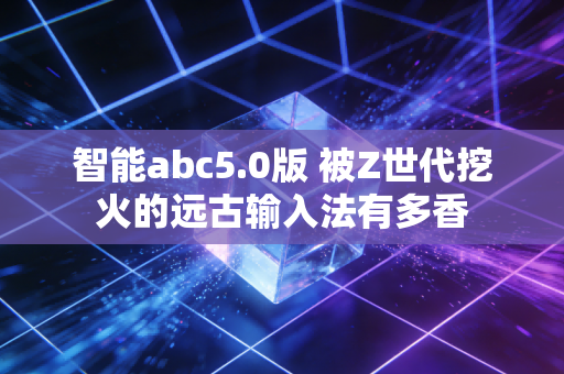智能abc5.0版 被Z世代挖火的远古输入法有多香