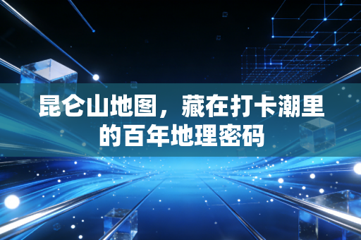 昆仑山地图，藏在打卡潮里的百年地理密码