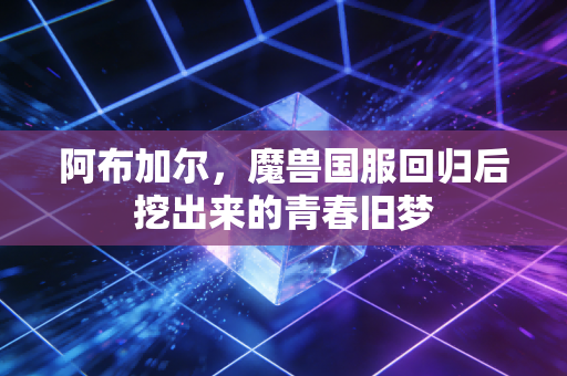 阿布加尔，魔兽国服回归后挖出来的青春旧梦