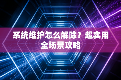 系统维护怎么解除?超实用全场景攻略