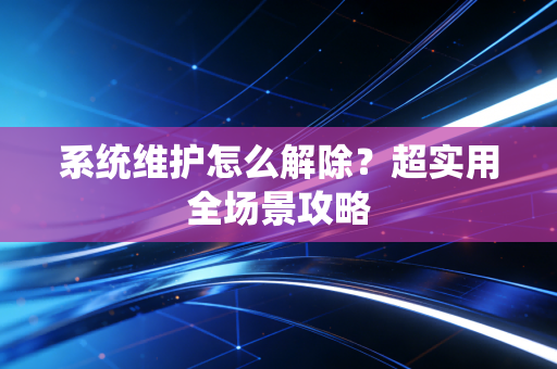 系统维护怎么解除?超实用全场景攻略