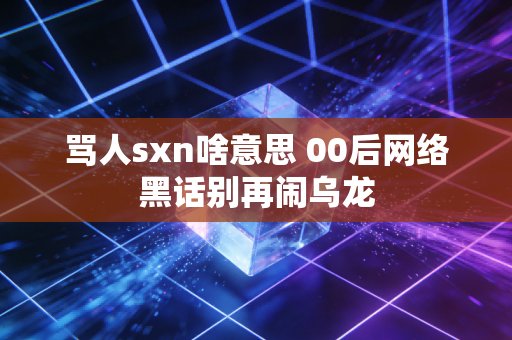 骂人sxn啥意思 00后网络黑话别再闹乌龙