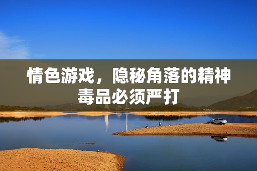 情色游戏,隐秘角落的精神毒品必须严打