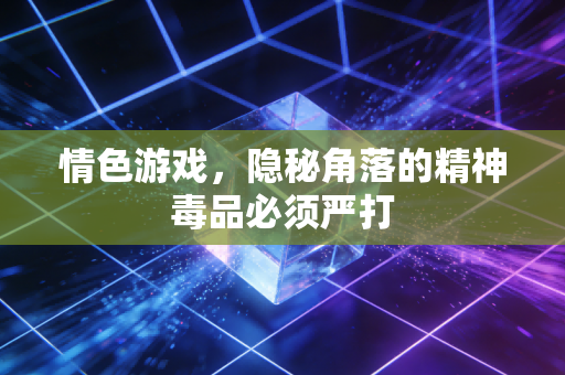 情色游戏,隐秘角落的精神毒品必须严打