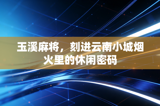 玉溪麻将,刻进云南小城烟火里的休闲密码
