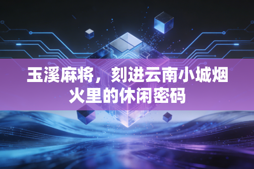 玉溪麻将,刻进云南小城烟火里的休闲密码