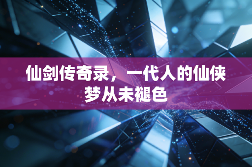 仙剑传奇录,一代人的仙侠梦从未褪色