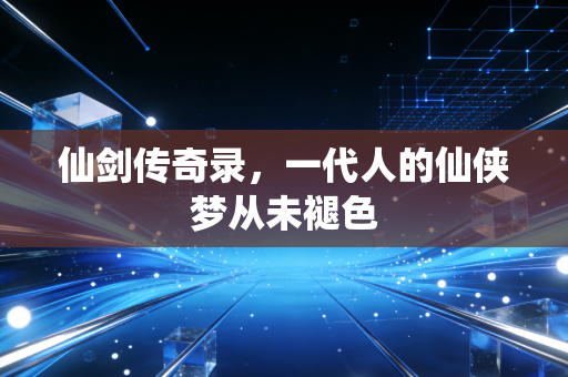 仙剑传奇录,一代人的仙侠梦从未褪色