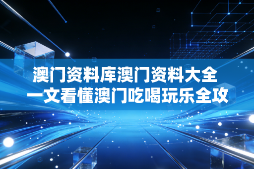 澳门资料库澳门资料大全 一文看懂澳门吃喝玩乐全攻略