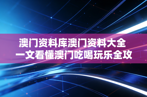 澳门资料库澳门资料大全 一文看懂澳门吃喝玩乐全攻略