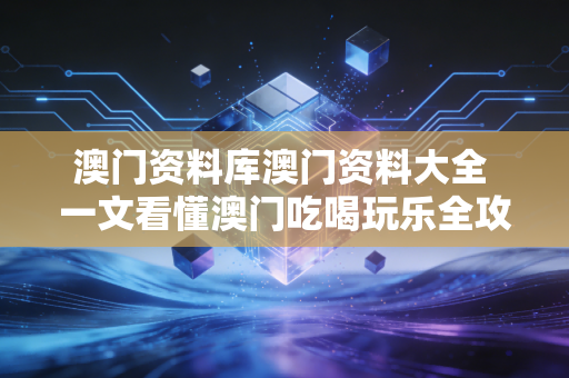 澳门资料库澳门资料大全 一文看懂澳门吃喝玩乐全攻略