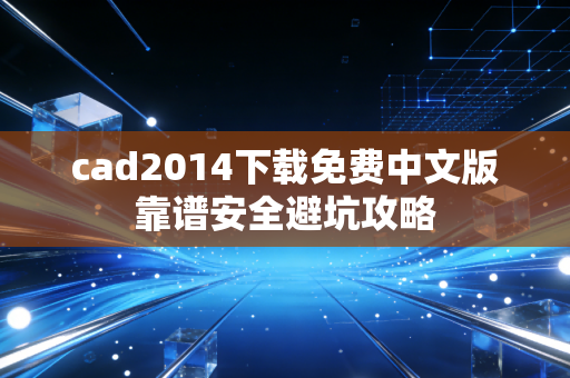 cad2014下载免费中文版靠谱安全避坑攻略