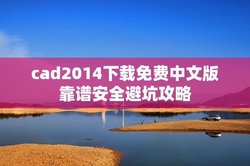 cad2014下载免费中文版靠谱安全避坑攻略