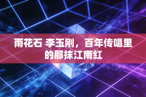 雨花石 李玉刚,百年传唱里的那抹江南红