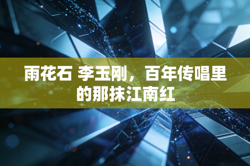 雨花石 李玉刚,百年传唱里的那抹江南红