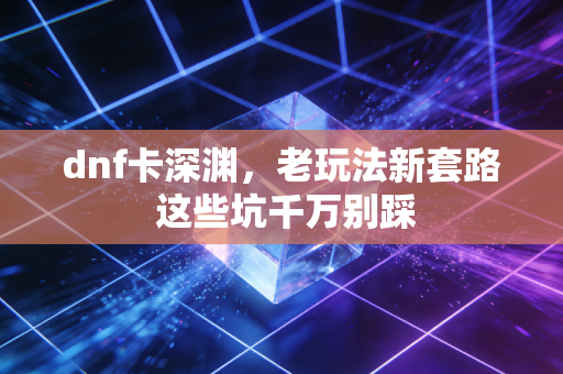 dnf卡深渊，老玩法新套路 这些坑千万别踩