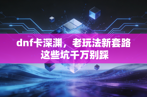 dnf卡深渊，老玩法新套路 这些坑千万别踩