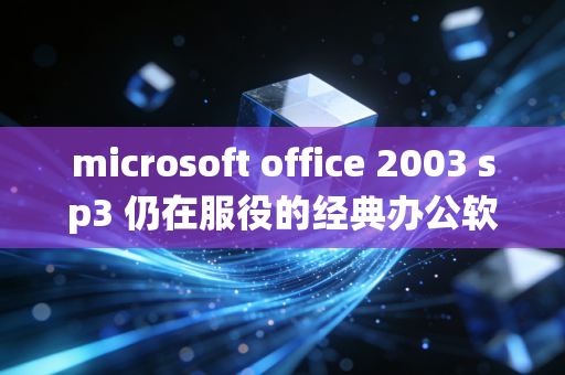 microsoft office 2003 sp3 仍在服役的经典办公软件