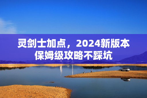 灵剑士加点，2024新版本保姆级攻略不踩坑