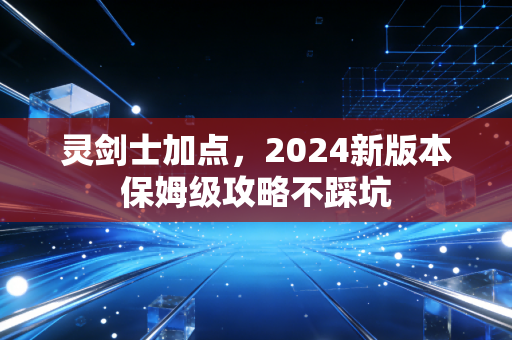 灵剑士加点，2024新版本保姆级攻略不踩坑