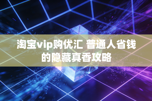 淘宝vip购优汇 普通人省钱的隐藏真香攻略
