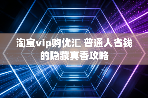 淘宝vip购优汇 普通人省钱的隐藏真香攻略