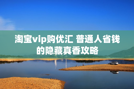 淘宝vip购优汇 普通人省钱的隐藏真香攻略