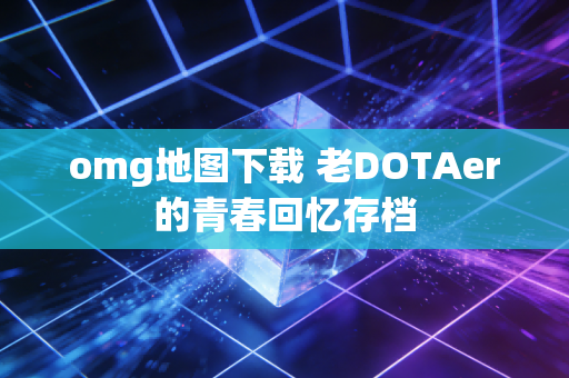 omg地图下载 老DOTAer的青春回忆存档