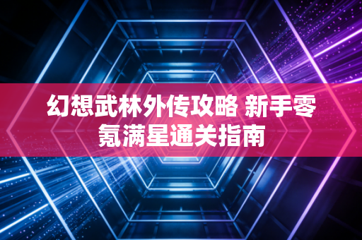 幻想武林外传攻略 新手零氪满星通关指南
