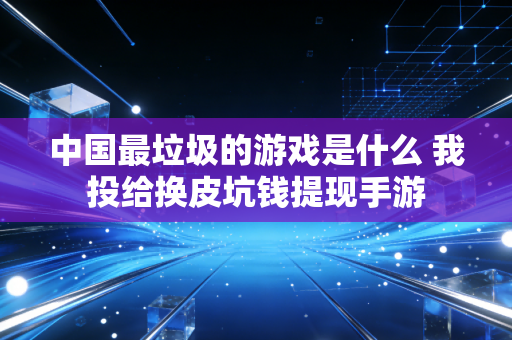 中国最垃圾的游戏是什么 我投给换皮坑钱提现手游