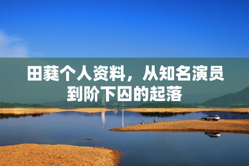 田蕤个人资料，从知名演员到阶下囚的起落