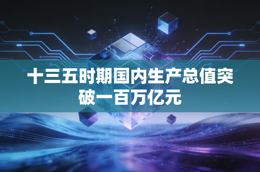 十三五时期国内生产总值突破一百万亿元