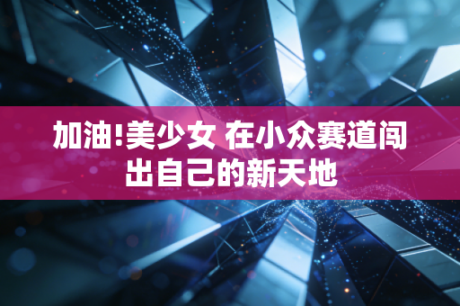 加油!美少女 在小众赛道闯出自己的新天地