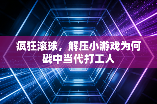 疯狂滚球，解压小游戏为何戳中当代打工人