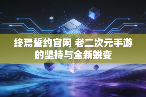 终焉誓约官网 老二次元手游的坚持与全新蜕变