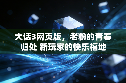 大话3网页版，老粉的青春归处 新玩家的快乐福地