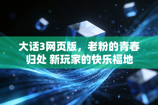 大话3网页版，老粉的青春归处 新玩家的快乐福地