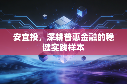 安宜投，深耕普惠金融的稳健实践样本