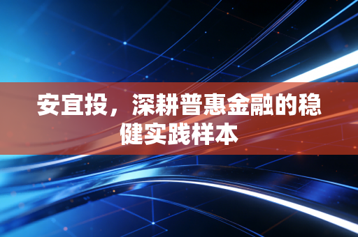 安宜投，深耕普惠金融的稳健实践样本