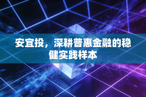 安宜投，深耕普惠金融的稳健实践样本