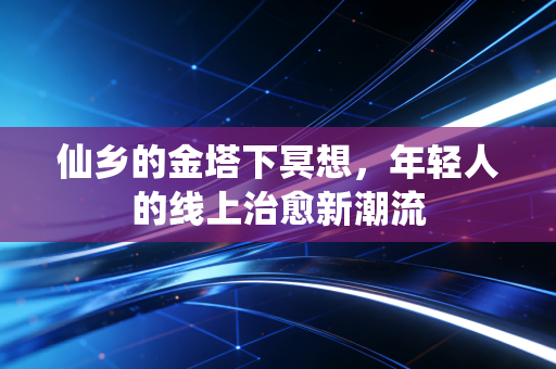 仙乡的金塔下冥想，年轻人的线上治愈新潮流